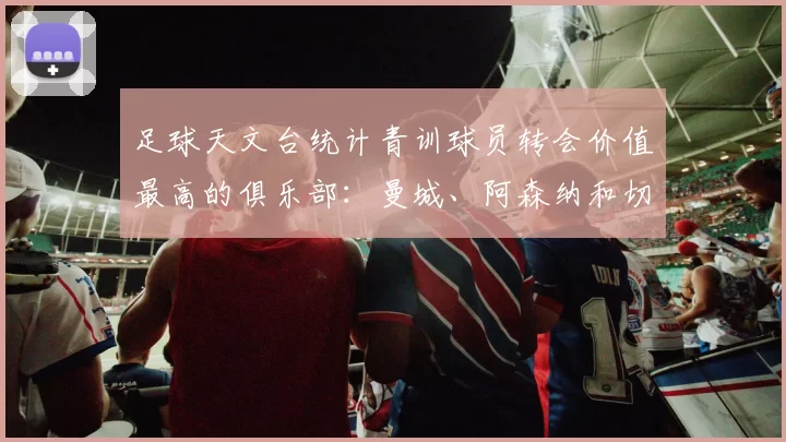 足球天文台统计青训球员转会价值最高的俱乐部：曼城、阿森纳和切尔西排名英超前三，巴萨一线队22名青训球员，6.4亿英镑断层领先1️⃣ 巴塞罗那｜22人｜6.401