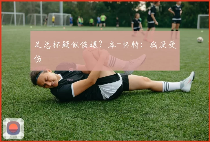 足总杯疑似伤退？本-怀特：我没受伤