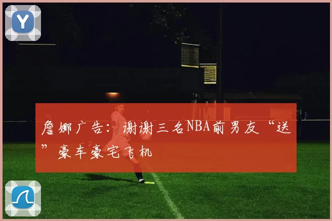 詹娜广告：谢谢三名NBA前男友“送”豪车豪宅飞机