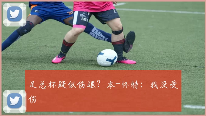足总杯疑似伤退？本-怀特：我没受伤