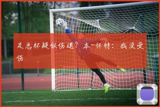 足总杯疑似伤退？本-怀特：我没受伤