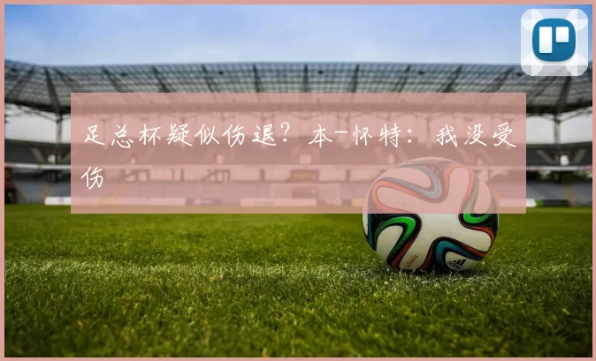 足总杯疑似伤退？本-怀特：我没受伤