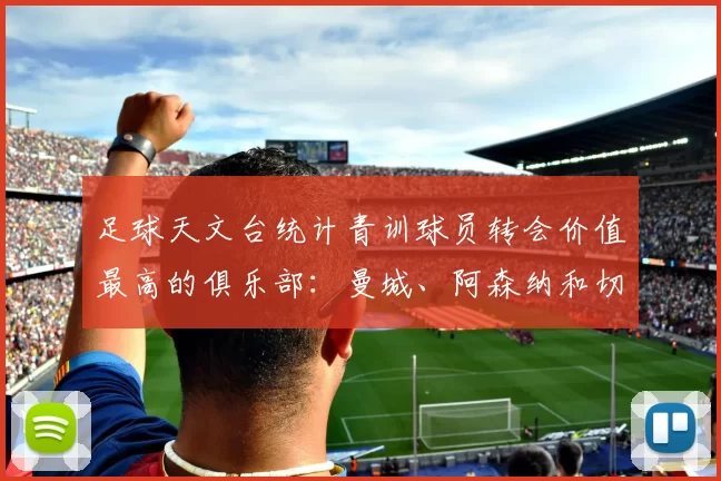 足球天文台统计青训球员转会价值最高的俱乐部：曼城、阿森纳和切尔西排名英超前三，巴萨一线队22名青训球员，6.4亿英镑断层领先1️⃣ 巴塞罗那｜22人｜6.401