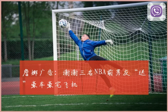 詹娜广告：谢谢三名NBA前男友“送”豪车豪宅飞机