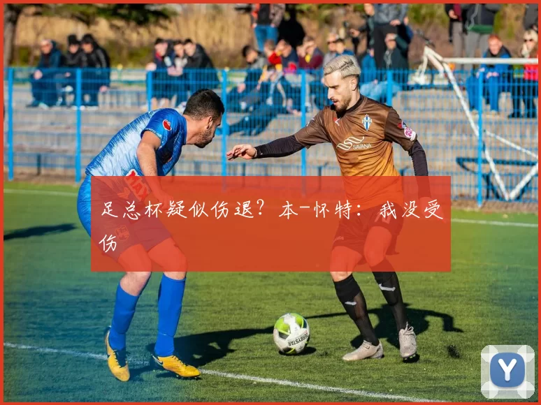 足总杯疑似伤退？本-怀特：我没受伤