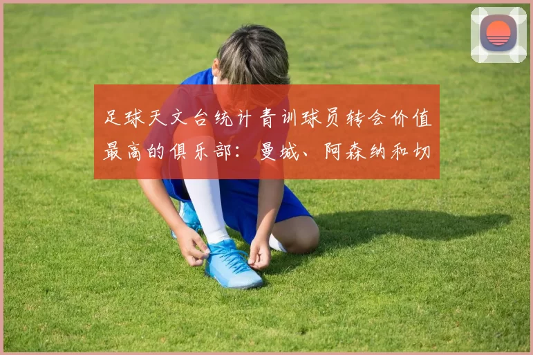 足球天文台统计青训球员转会价值最高的俱乐部：曼城、阿森纳和切尔西排名英超前三，巴萨一线队22名青训球员，6.4亿英镑断层领先1️⃣ 巴塞罗那｜22人｜6.401