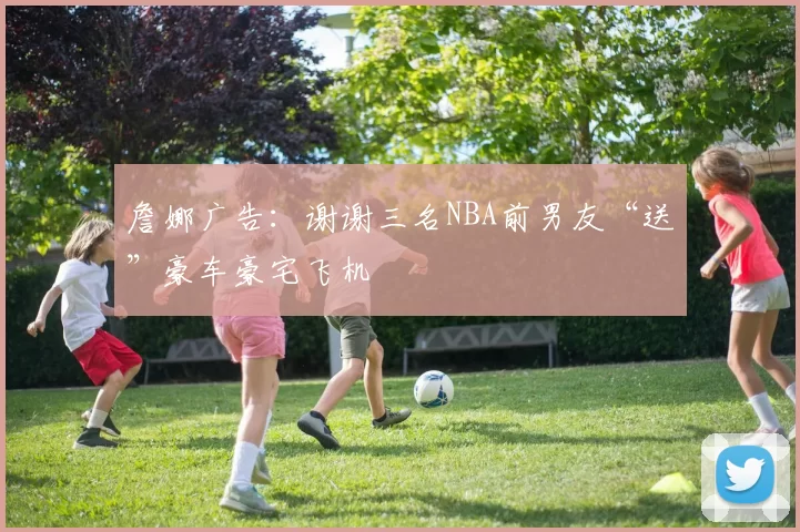 詹娜广告：谢谢三名NBA前男友“送”豪车豪宅飞机