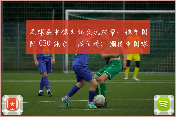 足球成中德文化交流纽带，德甲国际 CEO 佩尔・诺伯特：期待中国球员登场