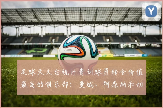 足球天文台统计青训球员转会价值最高的俱乐部：曼城、阿森纳和切尔西排名英超前三，巴萨一线队22名青训球员，6.4亿英镑断层领先1️⃣ 巴塞罗那｜22人｜6.401