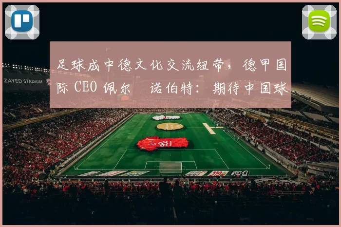 足球成中德文化交流纽带，德甲国际 CEO 佩尔・诺伯特：期待中国球员登场