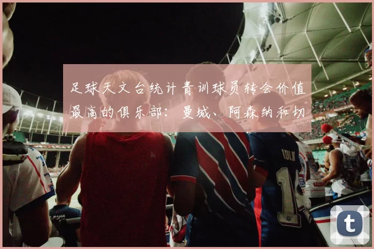 足球天文台统计青训球员转会价值最高的俱乐部：曼城、阿森纳和切尔西排名英超前三，巴萨一线队22名青训球员，6.4亿英镑断层领先1️⃣ 巴塞罗那｜22人｜6.401