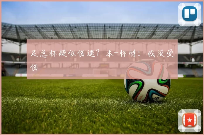 足总杯疑似伤退？本-怀特：我没受伤