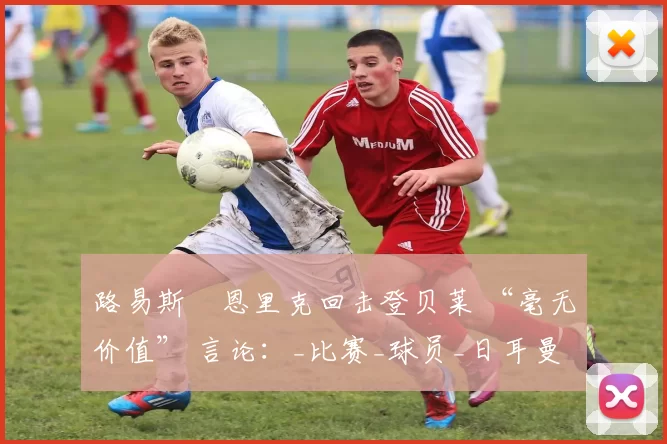 路易斯・恩里克回击登贝莱 “毫无价值” 言论：_比赛_球员_日耳曼