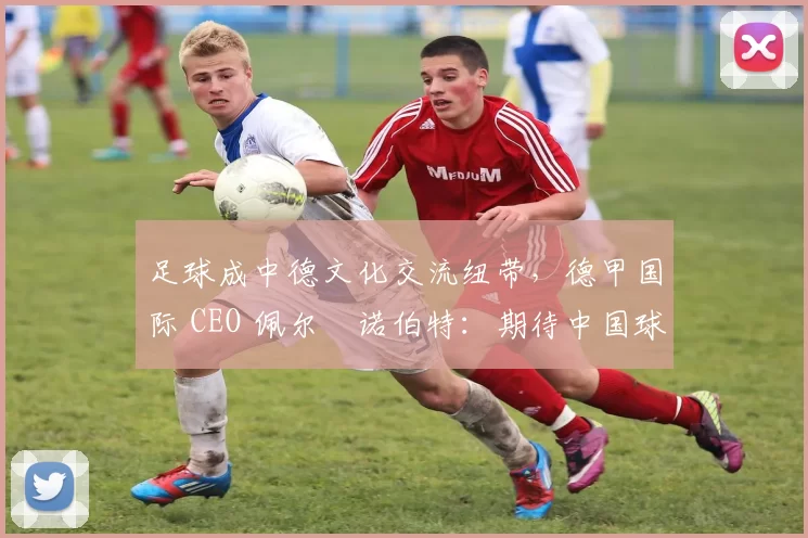 足球成中德文化交流纽带，德甲国际 CEO 佩尔・诺伯特：期待中国球员登场
