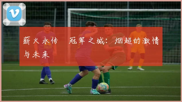 薪火永传•冠军之城：烟超的激情与未来
