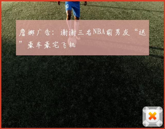 詹娜广告：谢谢三名NBA前男友“送”豪车豪宅飞机