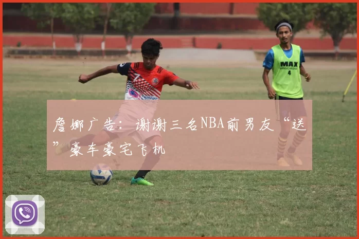 詹娜广告：谢谢三名NBA前男友“送”豪车豪宅飞机