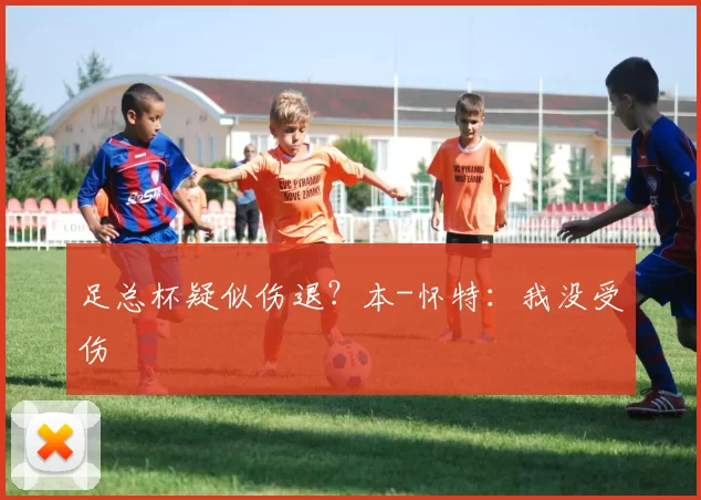 足总杯疑似伤退？本-怀特：我没受伤