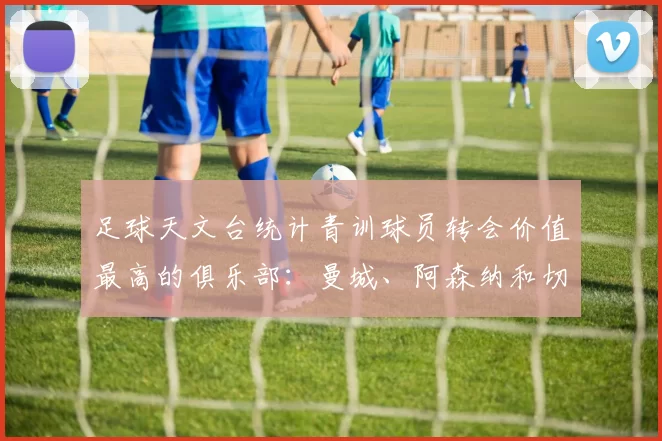 足球天文台统计青训球员转会价值最高的俱乐部：曼城、阿森纳和切尔西排名英超前三，巴萨一线队22名青训球员，6.4亿英镑断层领先1️⃣ 巴塞罗那｜22人｜6.401