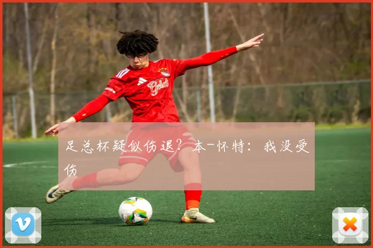 足总杯疑似伤退？本-怀特：我没受伤