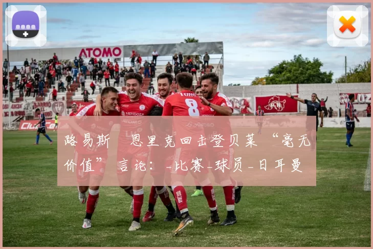路易斯・恩里克回击登贝莱 “毫无价值” 言论：_比赛_球员_日耳曼