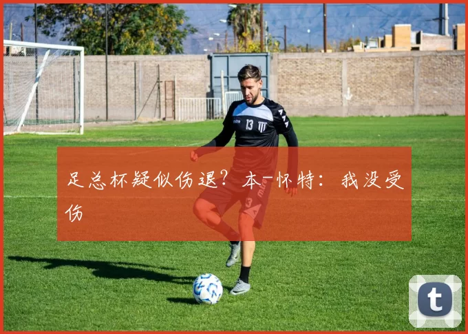足总杯疑似伤退?本-怀特:我没受伤