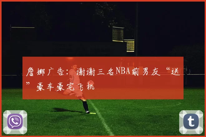 詹娜广告：谢谢三名NBA前男友“送”豪车豪宅飞机