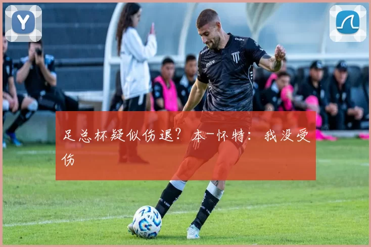 足总杯疑似伤退？本-怀特：我没受伤