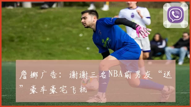 詹娜广告：谢谢三名NBA前男友“送”豪车豪宅飞机