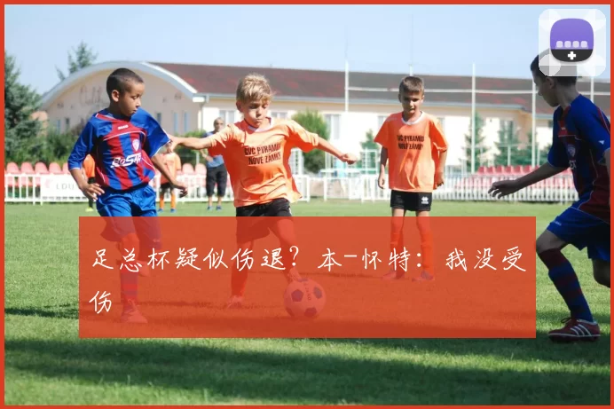 足总杯疑似伤退？本-怀特：我没受伤
