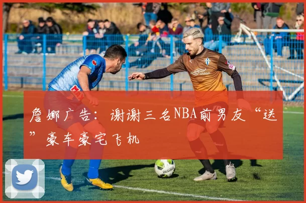 詹娜广告：谢谢三名NBA前男友“送”豪车豪宅飞机