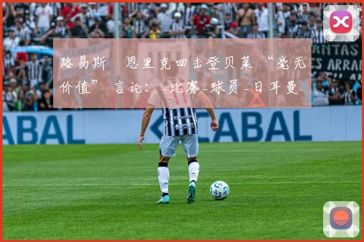 路易斯・恩里克回击登贝莱 “毫无价值” 言论：_比赛_球员_日耳曼