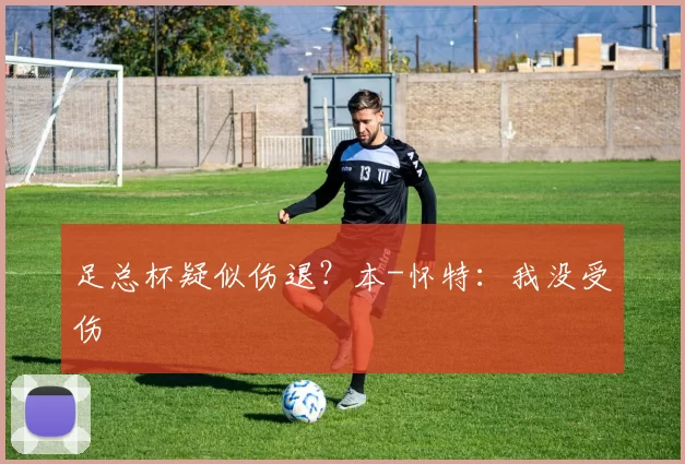 足总杯疑似伤退？本-怀特：我没受伤