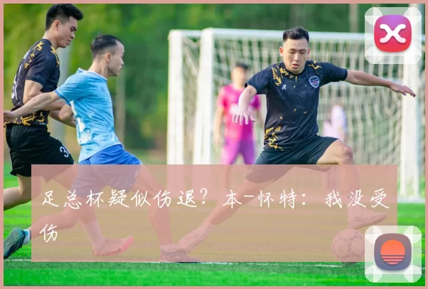 足总杯疑似伤退？本-怀特：我没受伤