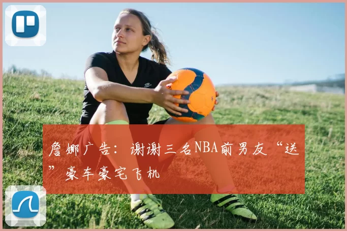 詹娜广告：谢谢三名NBA前男友“送”豪车豪宅飞机