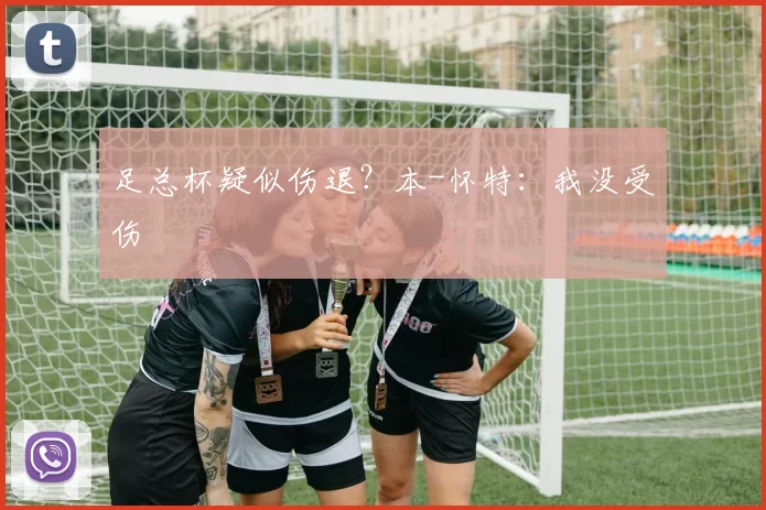 足总杯疑似伤退？本-怀特：我没受伤