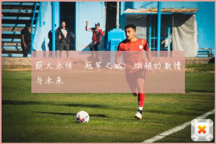 薪火永传•冠军之城：烟超的激情与未来
