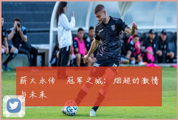 薪火永传•冠军之城：烟超的激情与未来