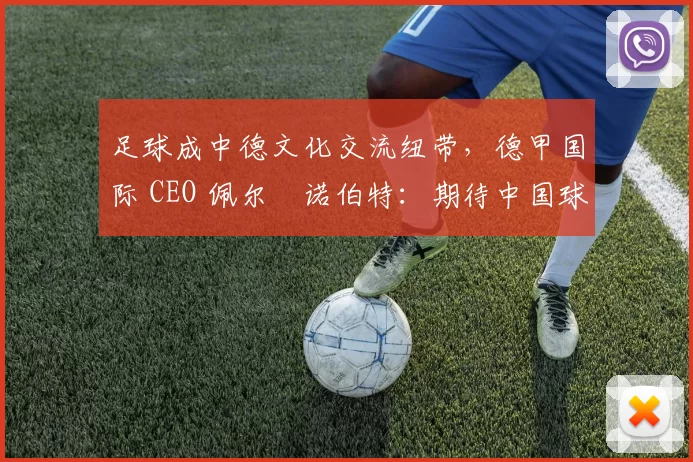 足球成中德文化交流纽带,德甲国际 CEO 佩尔・诺伯特:期待中国球员登场