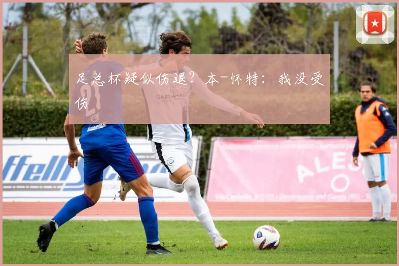 足总杯疑似伤退?本-怀特:我没受伤