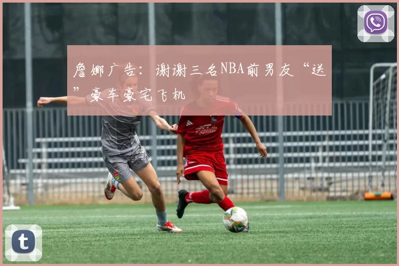 詹娜广告：谢谢三名NBA前男友“送”豪车豪宅飞机