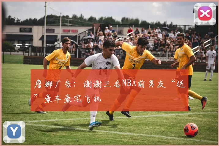 詹娜广告：谢谢三名NBA前男友“送”豪车豪宅飞机