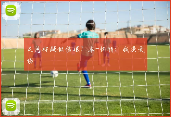 足总杯疑似伤退？本-怀特：我没受伤