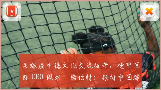 足球成中德文化交流纽带，德甲国际 CEO 佩尔・诺伯特：期待中国球员登场