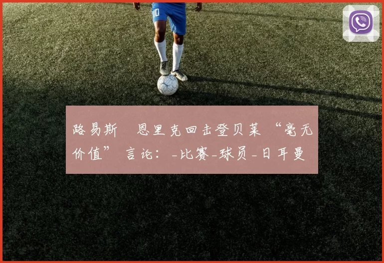 路易斯・恩里克回击登贝莱 “毫无价值” 言论：_比赛_球员_日耳曼