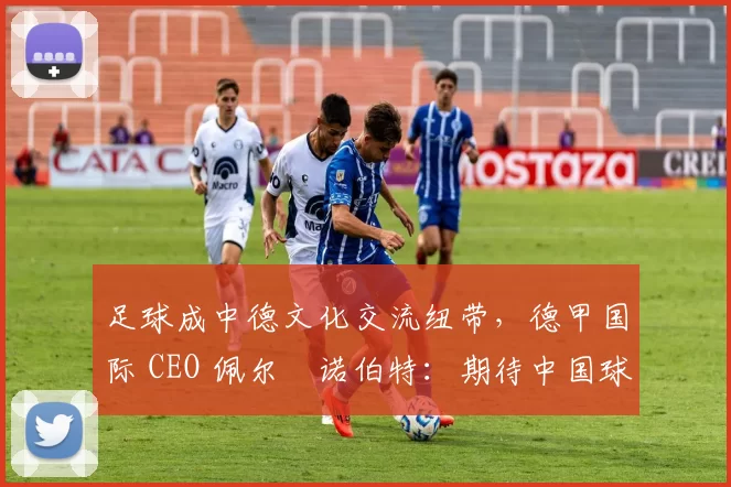 足球成中德文化交流纽带,德甲国际 CEO 佩尔・诺伯特:期待中国球员登场