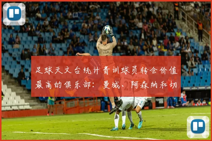 足球天文台统计青训球员转会价值最高的俱乐部：曼城、阿森纳和切尔西排名英超前三，巴萨一线队22名青训球员，6.4亿英镑断层领先1️⃣ 巴塞罗那｜22人｜6.401