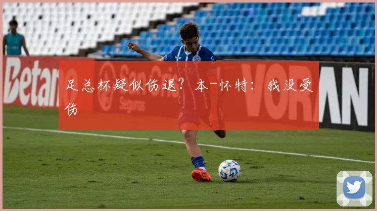 足总杯疑似伤退?本-怀特:我没受伤