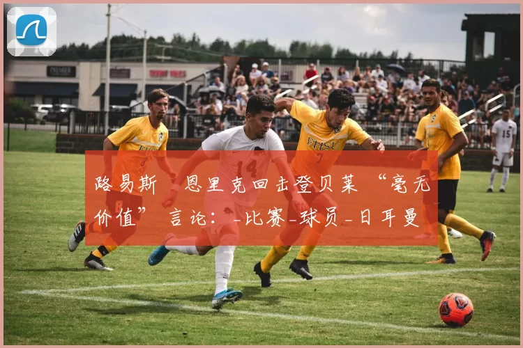 路易斯・恩里克回击登贝莱 “毫无价值” 言论：_比赛_球员_日耳曼