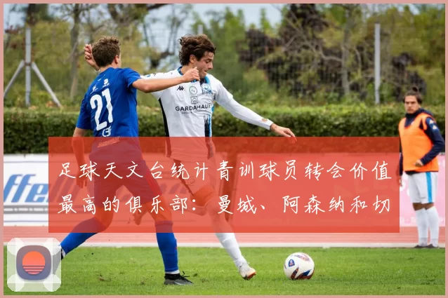 足球天文台统计青训球员转会价值最高的俱乐部：曼城、阿森纳和切尔西排名英超前三，巴萨一线队22名青训球员，6.4亿英镑断层领先1️⃣ 巴塞罗那｜22人｜6.401